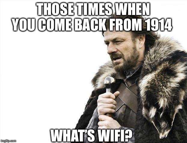 Brace Yourselves X is Coming | THOSE TIMES WHEN YOU COME BACK FROM 1914; WHAT’S WIFI? | image tagged in memes,brace yourselves x is coming | made w/ Imgflip meme maker