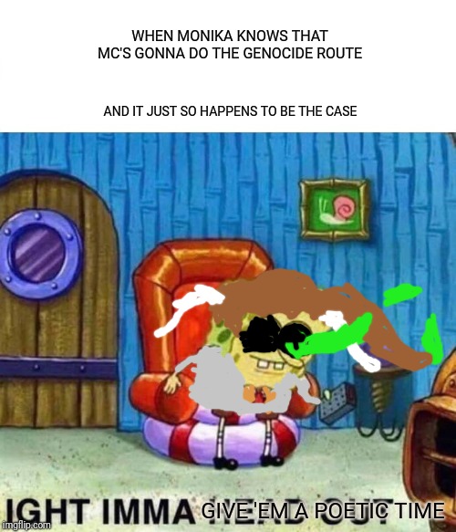 Welp... Looks like MC is screwed. | WHEN MONIKA KNOWS THAT MC'S GONNA DO THE GENOCIDE ROUTE; AND IT JUST SO HAPPENS TO BE THE CASE; GIVE 'EM A POETIC TIME | image tagged in memes,spongebob ight imma head out,doki doki literature club,undertale,dokitale | made w/ Imgflip meme maker