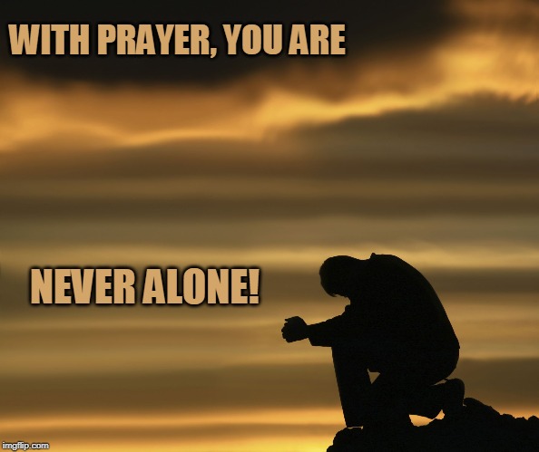 alone with god | WITH PRAYER, YOU ARE; NEVER ALONE! | image tagged in alone with god | made w/ Imgflip meme maker