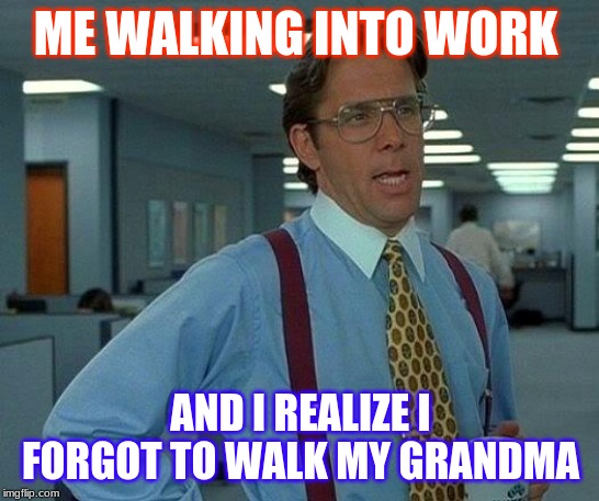 That Would Be Great Meme | ME WALKING INTO WORK; AND I REALIZE I FORGOT TO WALK MY GRANDMA | image tagged in memes,that would be great | made w/ Imgflip meme maker