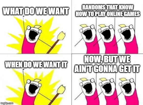 What Do We Want | WHAT DO WE WANT; RANDOMS THAT KNOW HOW TO PLAY ONLINE GAMES; NOW, BUT WE AIN'T GONNA GET IT; WHEN DO WE WANT IT | image tagged in memes,what do we want | made w/ Imgflip meme maker