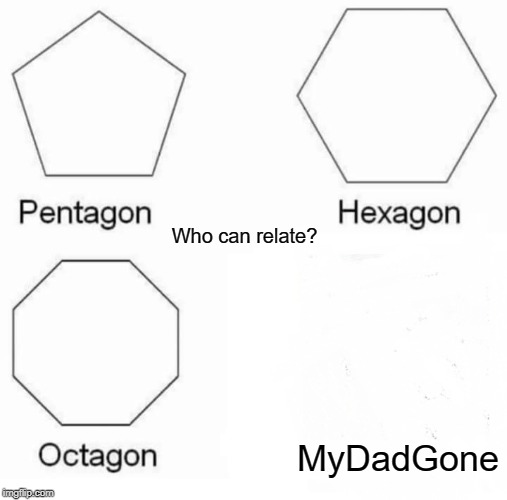 Pentagon Hexagon Octagon | Who can relate? MyDadGone | image tagged in memes,pentagon hexagon octagon | made w/ Imgflip meme maker