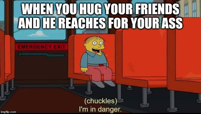im in danger | WHEN YOU HUG YOUR FRIENDS AND HE REACHES FOR YOUR ASS | image tagged in im in danger | made w/ Imgflip meme maker