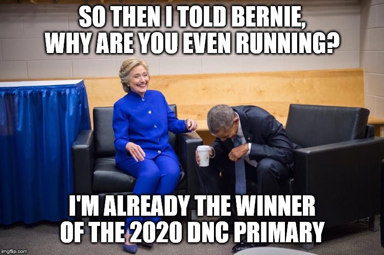Hillary Obama Laugh | SO THEN I TOLD BERNIE, WHY ARE YOU EVEN RUNNING? I'M ALREADY THE WINNER OF THE 2020 DNC PRIMARY | image tagged in hillary obama laugh | made w/ Imgflip meme maker