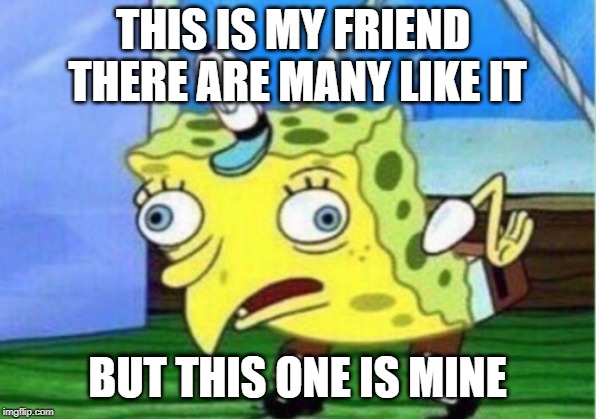 Mocking Spongebob | THIS IS MY FRIEND 
THERE ARE MANY LIKE IT; BUT THIS ONE IS MINE | image tagged in memes,mocking spongebob | made w/ Imgflip meme maker