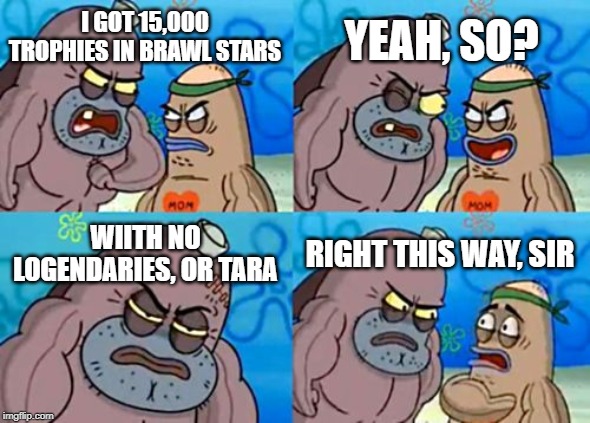 How Tough Are You | YEAH, SO? I GOT 15,000 TROPHIES IN BRAWL STARS; WIITH NO LOGENDARIES, OR TARA; RIGHT THIS WAY, SIR | image tagged in memes,how tough are you | made w/ Imgflip meme maker
