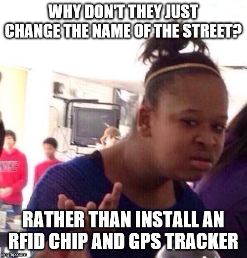 Black Girl Wat Meme | WHY DON'T THEY JUST CHANGE THE NAME OF THE STREET? RATHER THAN INSTALL AN RFID CHIP AND GPS TRACKER | image tagged in memes,black girl wat | made w/ Imgflip meme maker