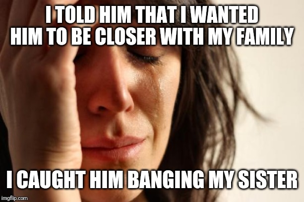 First World Problems | I TOLD HIM THAT I WANTED HIM TO BE CLOSER WITH MY FAMILY; I CAUGHT HIM BANGING MY SISTER | image tagged in memes,first world problems | made w/ Imgflip meme maker