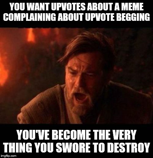 Obi Wan destroy them not join them | YOU WANT UPVOTES ABOUT A MEME COMPLAINING ABOUT UPVOTE BEGGING; YOU'VE BECOME THE VERY THING YOU SWORE TO DESTROY | image tagged in obi wan destroy them not join them | made w/ Imgflip meme maker