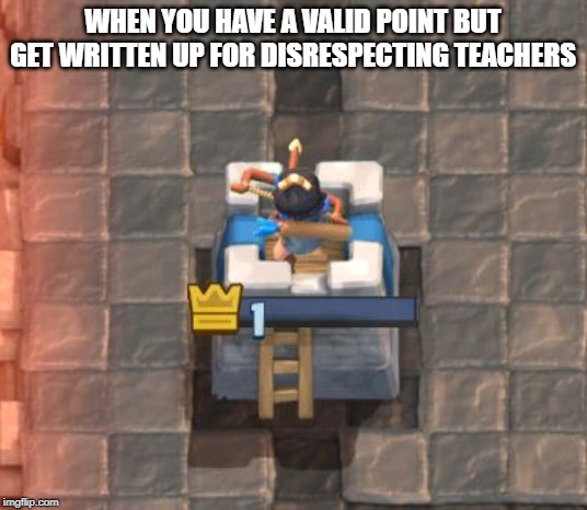 Clash Royale Fail | WHEN YOU HAVE A VALID POINT BUT GET WRITTEN UP FOR DISRESPECTING TEACHERS | image tagged in clash royale fail | made w/ Imgflip meme maker