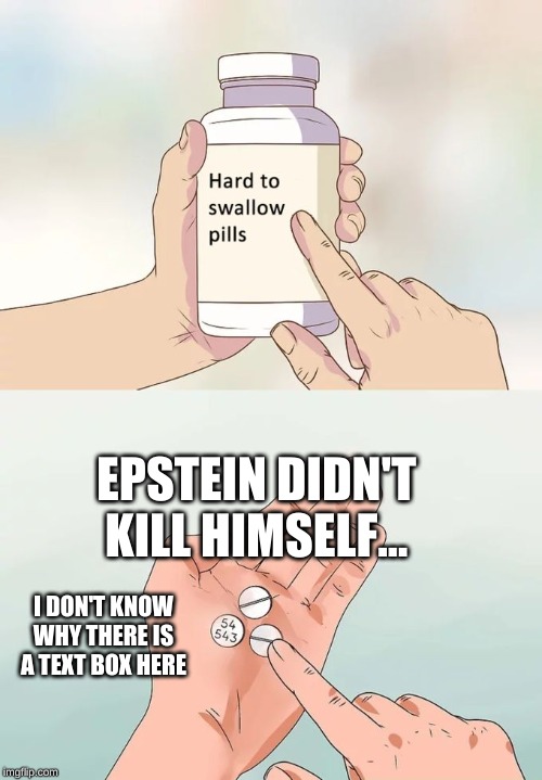 Hard To Swallow Pills | EPSTEIN DIDN'T KILL HIMSELF... I DON'T KNOW WHY THERE IS A TEXT BOX HERE | image tagged in memes,hard to swallow pills,mememakermemes | made w/ Imgflip meme maker