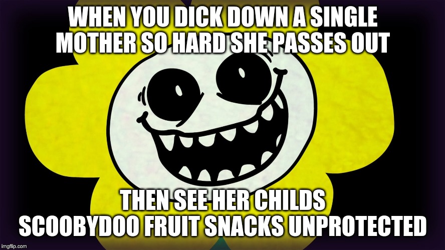 Undertale | WHEN YOU DICK DOWN A SINGLE MOTHER SO HARD SHE PASSES OUT; THEN SEE HER CHILDS SCOOBYDOO FRUIT SNACKS UNPROTECTED | image tagged in undertale | made w/ Imgflip meme maker