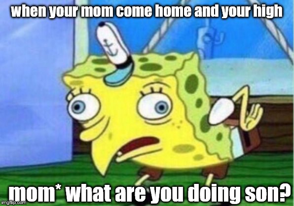 get destroyed | when your mom come home and your high; mom* what are you doing son? | image tagged in memes,mocking spongebob | made w/ Imgflip meme maker