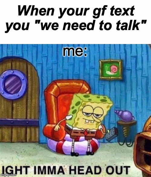 Spongebob Ight Imma Head Out | When your gf text you "we need to talk"; me: | image tagged in memes,spongebob ight imma head out | made w/ Imgflip meme maker