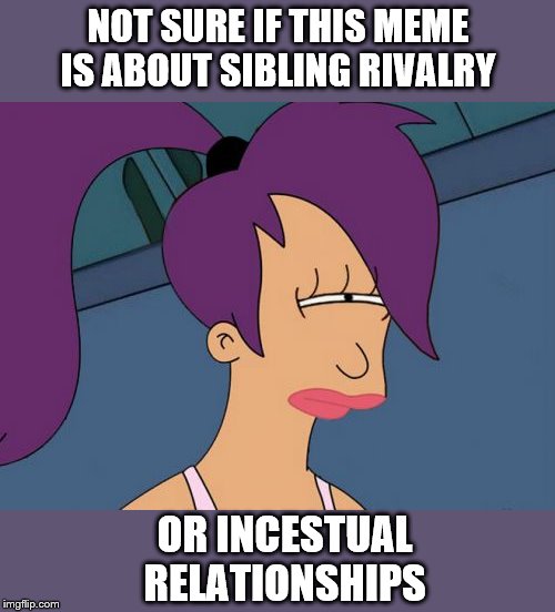 Futurama Leela Meme | NOT SURE IF THIS MEME IS ABOUT SIBLING RIVALRY OR INCESTUAL RELATIONSHIPS | image tagged in memes,futurama leela | made w/ Imgflip meme maker