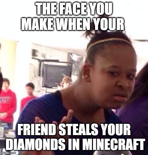 Black Girl Wat | THE FACE YOU MAKE WHEN YOUR; FRIEND STEALS YOUR  DIAMONDS IN MINECRAFT | image tagged in memes,black girl wat | made w/ Imgflip meme maker