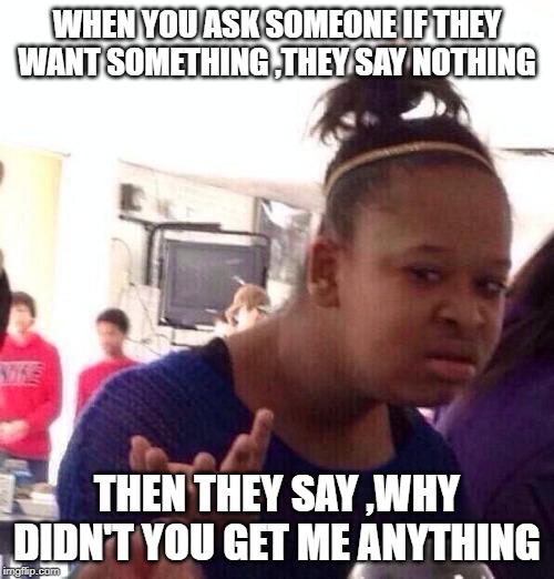 Black Girl Wat Meme | WHEN YOU ASK SOMEONE IF THEY WANT SOMETHING ,THEY SAY NOTHING; THEN THEY SAY ,WHY DIDN'T YOU GET ME ANYTHING | image tagged in memes,black girl wat | made w/ Imgflip meme maker