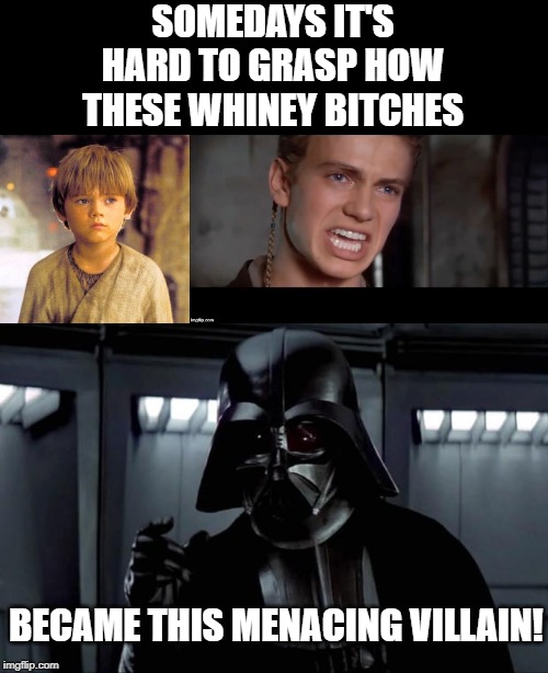 Noooooooooooooooooooooooo | SOMEDAYS IT'S HARD TO GRASP HOW THESE WHINEY BITCHES; BECAME THIS MENACING VILLAIN! | image tagged in darth vader,child anakin,anakin i killed them all | made w/ Imgflip meme maker