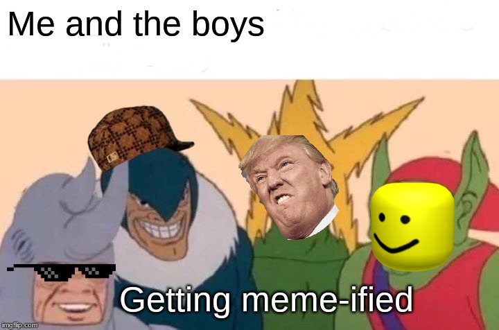 Me And The Boys Meme | Me and the boys; Getting meme-ified | image tagged in memes,me and the boys | made w/ Imgflip meme maker