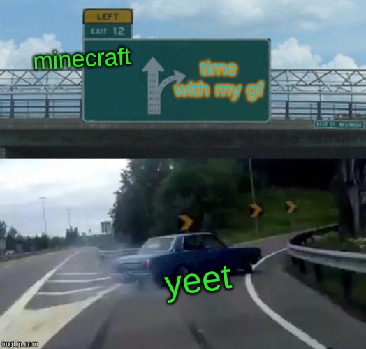 Left Exit 12 Off Ramp | minecraft; time with my gf; yeet | image tagged in memes,left exit 12 off ramp | made w/ Imgflip meme maker
