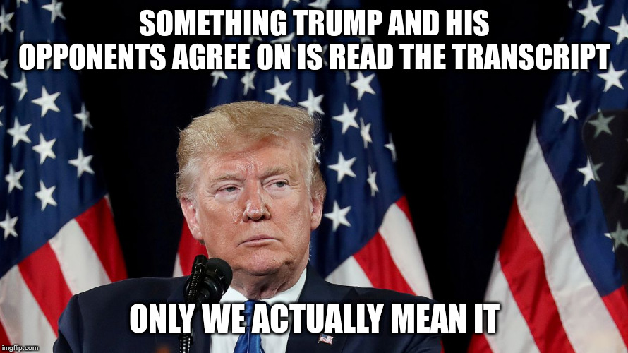 He's posturing hoping that most of you won't actually read it | SOMETHING TRUMP AND HIS OPPONENTS AGREE ON IS READ THE TRANSCRIPT; ONLY WE ACTUALLY MEAN IT | image tagged in trump,humor,transcript,read the transcript,impeach trump | made w/ Imgflip meme maker