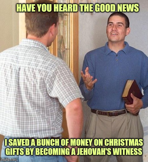 Jehovah's Witness | HAVE YOU HEARD THE GOOD NEWS; I SAVED A BUNCH OF MONEY ON CHRISTMAS GIFTS BY BECOMING A JEHOVAH'S WITNESS | image tagged in jehovah's witness | made w/ Imgflip meme maker