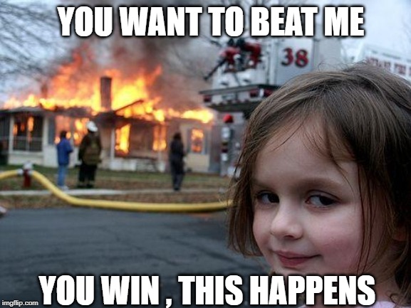 Disaster Girl Meme | YOU WANT TO BEAT ME; YOU WIN , THIS HAPPENS | image tagged in memes,disaster girl | made w/ Imgflip meme maker