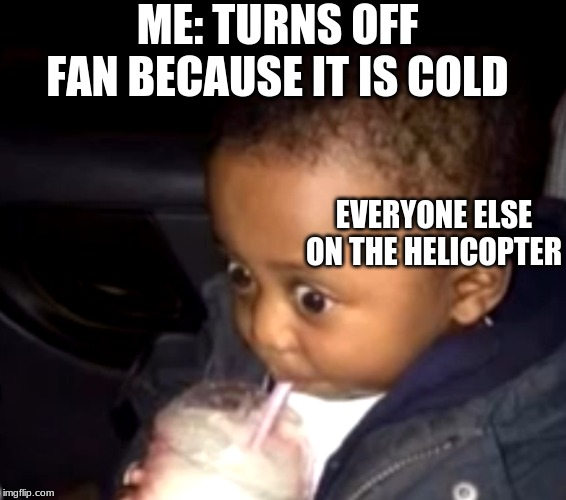 Uh oh drinking kid | ME: TURNS OFF FAN BECAUSE IT IS COLD; EVERYONE ELSE ON THE HELICOPTER | image tagged in uh oh drinking kid | made w/ Imgflip meme maker