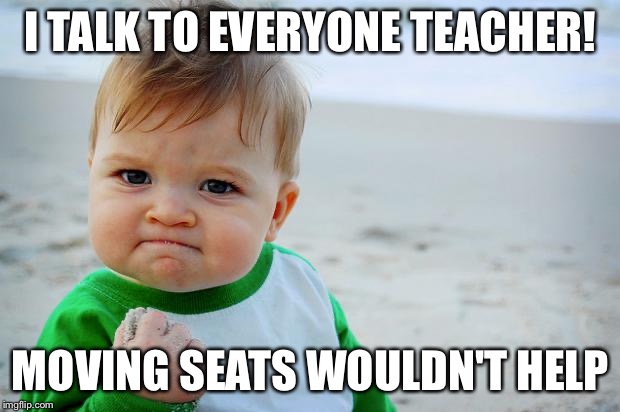Baby Fist Pump | I TALK TO EVERYONE TEACHER! MOVING SEATS WOULDN'T HELP | image tagged in baby fist pump | made w/ Imgflip meme maker