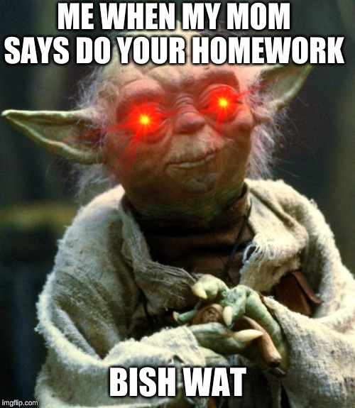 Star Wars Yoda Meme | ME WHEN MY MOM SAYS DO YOUR HOMEWORK; BISH WAT | image tagged in memes,star wars yoda | made w/ Imgflip meme maker