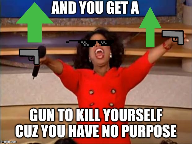 Oprah You Get A | AND YOU GET A; GUN TO KILL YOURSELF CUZ YOU HAVE NO PURPOSE | image tagged in memes,oprah you get a | made w/ Imgflip meme maker