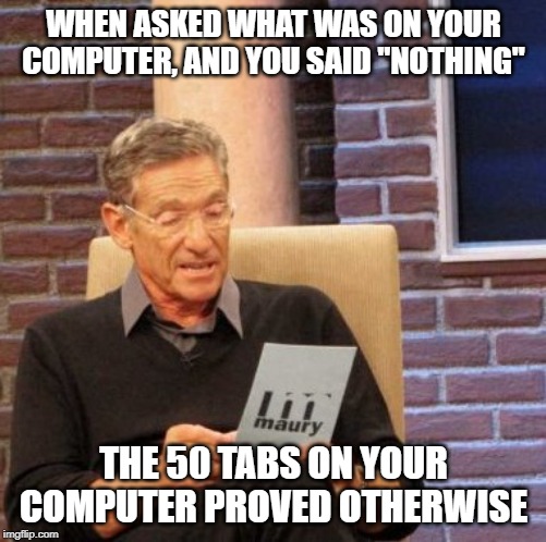 Maury Lie Detector | WHEN ASKED WHAT WAS ON YOUR COMPUTER, AND YOU SAID "NOTHING"; THE 50 TABS ON YOUR COMPUTER PROVED OTHERWISE | image tagged in memes,maury lie detector | made w/ Imgflip meme maker