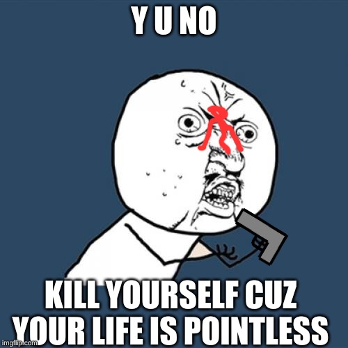 Y U No | Y U NO; KILL YOURSELF CUZ YOUR LIFE IS POINTLESS | image tagged in memes,y u no | made w/ Imgflip meme maker