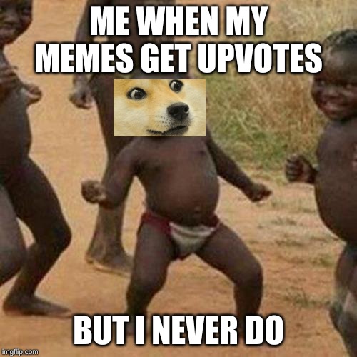 Third World Success Kid Meme | ME WHEN MY MEMES GET UPVOTES; BUT I NEVER DO | image tagged in memes,third world success kid | made w/ Imgflip meme maker