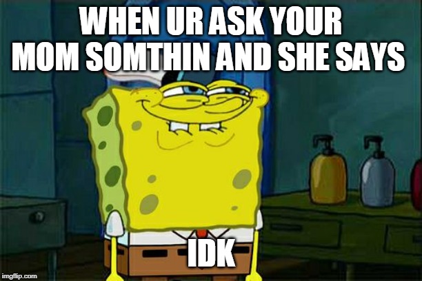 Don't You Squidward | WHEN UR ASK YOUR MOM SOMTHIN AND SHE SAYS; IDK | image tagged in memes,dont you squidward | made w/ Imgflip meme maker