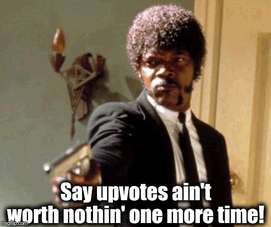Say That Again I Dare You Meme | Say upvotes ain't worth nothin' one more time! | image tagged in memes,say that again i dare you | made w/ Imgflip meme maker