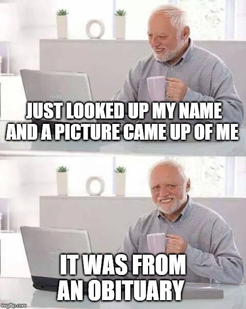 Hide the Pain Harold | JUST LOOKED UP MY NAME AND A PICTURE CAME UP OF ME; IT WAS FROM AN OBITUARY | image tagged in memes,hide the pain harold | made w/ Imgflip meme maker
