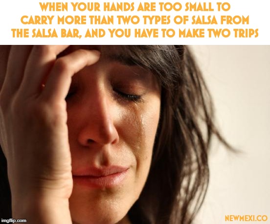 First World Problems Meme | WHEN YOUR HANDS ARE TOO SMALL TO CARRY MORE THAN TWO TYPES OF SALSA FROM THE SALSA BAR, AND YOU HAVE TO MAKE TWO TRIPS; NEWMEXI.CO | image tagged in memes,first world problems | made w/ Imgflip meme maker