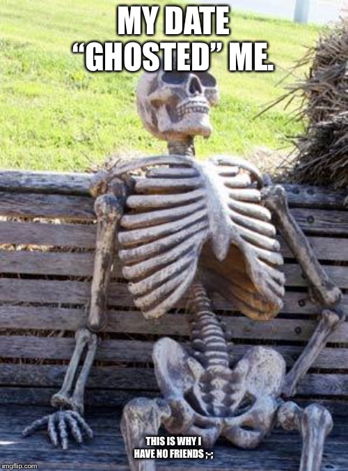 Waiting Skeleton | MY DATE “GHOSTED” ME. THIS IS WHY I HAVE NO FRIENDS ;-; | image tagged in memes,waiting skeleton | made w/ Imgflip meme maker