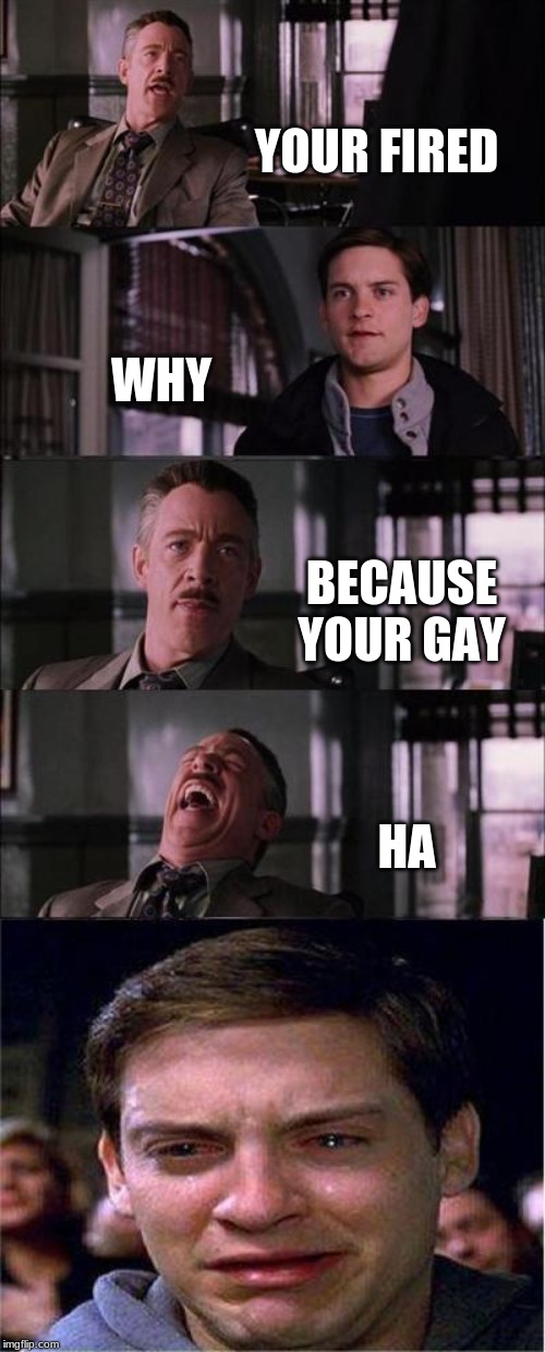 Peter Parker Cry | YOUR FIRED; WHY; BECAUSE YOUR GAY; HA | image tagged in memes,peter parker cry | made w/ Imgflip meme maker