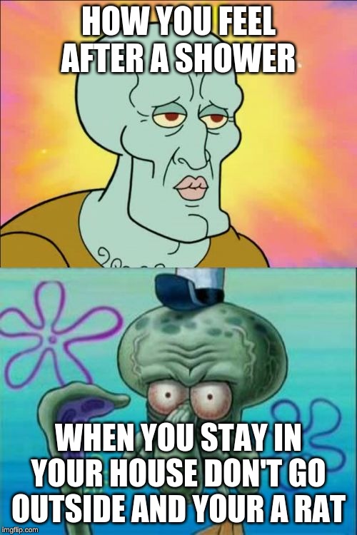 Squidward | HOW YOU FEEL AFTER A SHOWER; WHEN YOU STAY IN YOUR HOUSE DON'T GO OUTSIDE AND YOUR A RAT | image tagged in memes,squidward | made w/ Imgflip meme maker
