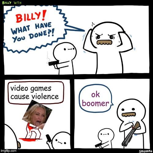 Billy, What Have You Done | video games cause violence; ok boomer | image tagged in billy what have you done | made w/ Imgflip meme maker