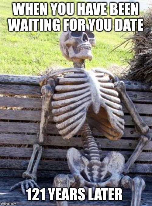 Waiting Skeleton | WHEN YOU HAVE BEEN WAITING FOR YOU DATE; 121 YEARS LATER | image tagged in memes,waiting skeleton | made w/ Imgflip meme maker