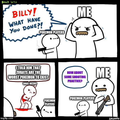 Billy, What Have You Done | ME; POKEMON PLAYERS; ME; I TOLD HIM THAT ZUBATS ARE THE WORST POKEMON TO EXIST; HOW ABOUT SOME SHOOTING PRACTICE? ZUBAT HATERS; POKEMON PLAYERS; POKEMON PLAYERS | image tagged in billy what have you done | made w/ Imgflip meme maker