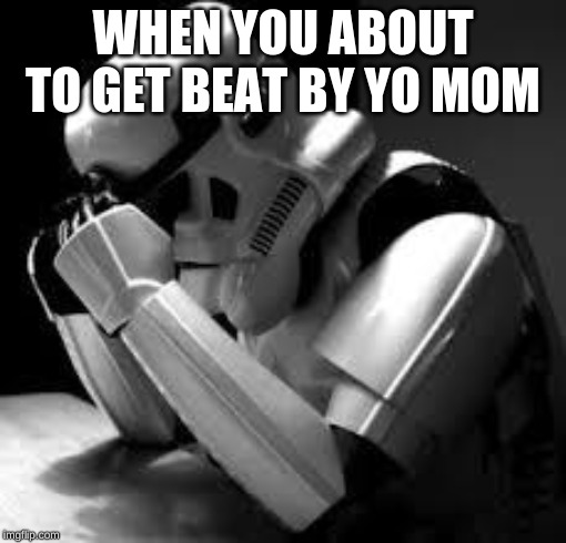 Crying stormtrooper | WHEN YOU ABOUT TO GET BEAT BY YO MOM | image tagged in crying stormtrooper | made w/ Imgflip meme maker