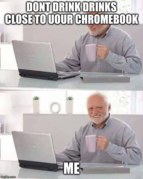 Hide the Pain Harold Meme | DONT DRINK DRINKS CLOSE TO UOUR CHROMEBOOK; ME | image tagged in memes,hide the pain harold | made w/ Imgflip meme maker