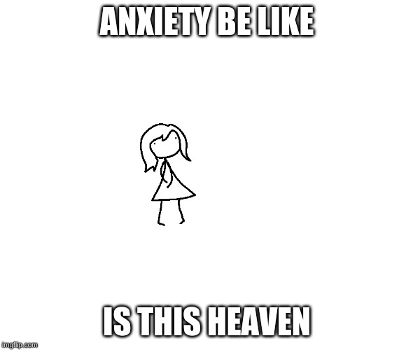 Ideal gf | ANXIETY BE LIKE; IS THIS HEAVEN | image tagged in ideal gf | made w/ Imgflip meme maker