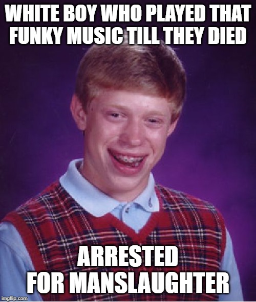 Bad Luck Brian Meme | WHITE BOY WHO PLAYED THAT FUNKY MUSIC TILL THEY DIED; ARRESTED FOR MANSLAUGHTER | image tagged in memes,bad luck brian | made w/ Imgflip meme maker
