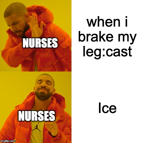 Drake Hotline Bling | when i brake my leg:cast; NURSES; Ice; NURSES | image tagged in memes,drake hotline bling | made w/ Imgflip meme maker