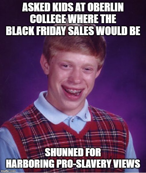 Bad Luck Brian Meme | ASKED KIDS AT OBERLIN COLLEGE WHERE THE BLACK FRIDAY SALES WOULD BE; SHUNNED FOR HARBORING PRO-SLAVERY VIEWS | image tagged in memes,bad luck brian | made w/ Imgflip meme maker